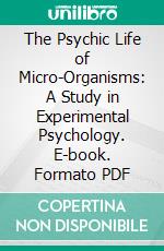 The Psychic Life of Micro-Organisms: A Study in Experimental Psychology. E-book. Formato PDF ebook