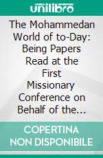 The Mohammedan World of to-Day: Being Papers Read at the First Missionary Conference on Behalf of the Mohammedan World Held at Cairo, April 4th-9th, 1906. E-book. Formato PDF ebook di S. M. Zwemer