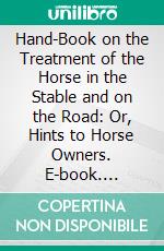 Hand-Book on the Treatment of the Horse in the Stable and on the Road: Or, Hints to Horse Owners. E-book. Formato PDF ebook