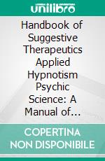 Handbook of Suggestive Therapeutics Applied Hypnotism Psychic Science: A Manual of Practical Psychotherapy Designed Especially for the General of Practitioner of Medicine and Surgery. E-book. Formato PDF ebook di Henry S. Munro