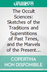 The Occult Sciences: Sketches of the Traditions and Superstitions of Past Times, and the Marvels of the Present Day. E-book. Formato PDF ebook di Edward Smedley