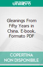 Gleanings From Fifty Years in China. E-book. Formato PDF ebook di Archibald John Little