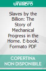 Slaves by the Billion: The Story of Mechanical Progress in the Home. E-book. Formato PDF ebook