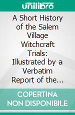 A Short History of the Salem Village Witchcraft Trials: Illustrated by a Verbatim Report of the Trial of Mrs. Elizabeth Howe. E-book. Formato PDF ebook di Martin van Buren Perley