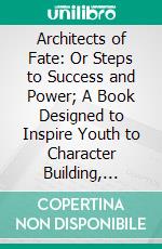 Architects of Fate: Or Steps to Success and Power; A Book Designed to Inspire Youth to Character Building, Self-Culture and Noble Achievement. E-book. Formato PDF ebook di Orison Swett Marden