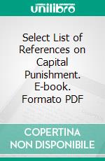 Select List of References on Capital Punishment. E-book. Formato PDF ebook di U. S. Library of Congress