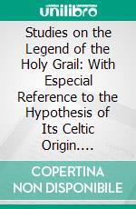 Studies on the Legend of the Holy Grail: With Especial Reference to the Hypothesis of Its Celtic Origin. E-book. Formato PDF