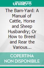 The Barn-Yard: A Manual of Cattle, Horse and Sheep Husbandry; Or How to Breed and Rear the Various Species of Domestic Animals; With a Chapter on Bee-Keeping. E-book. Formato PDF ebook