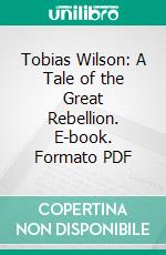 Tobias Wilson: A Tale of the Great Rebellion. E-book. Formato PDF ebook di Jere