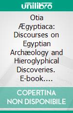 Otia Ægyptiaca: Discourses on Egyptian Archæology and Hieroglyphical Discoveries. E-book. Formato PDF