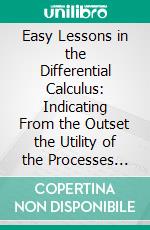 Easy Lessons in the Differential Calculus: Indicating From the Outset the Utility of the Processes Called Differentiation and Integration. E-book. Formato PDF ebook