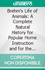 Brehm's Life of Animals: A Complete Natural History for Popular Home Instruction and for the Use of Schools. E-book. Formato PDF ebook di Alfred Edmund Brehm