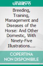 Breeding, Training, Management and Diseases of the Horse: And Other Domestic, With Ninety-Five Illustrations. E-book. Formato PDF ebook