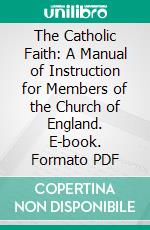 The Catholic Faith: A Manual of Instruction for Members of the Church of England. E-book. Formato PDF ebook