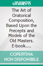 The Art of Oratorical Composition, Based Upon the Precepts and Models of the Old Masters. E-book. Formato PDF ebook