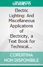 Electric Lighting: And Miscellaneous Applications of Electricity, a Text Book for Technical Schools and Colleges. E-book. Formato PDF