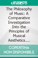 The Philosophy of Music: A Comparative Investigation Into the Principles of Musical Aesthetics. E-book. Formato PDF ebook di Halbert Hains Britan