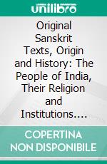 Original Sanskrit Texts, Origin and History: The People of India, Their Religion and Institutions. E-book. Formato PDF ebook