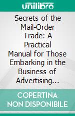 Secrets of the Mail-Order Trade: A Practical Manual for Those Embarking in the Business of Advertising and Selling Goods by Mail. E-book. Formato PDF ebook di Samuel Sawyer