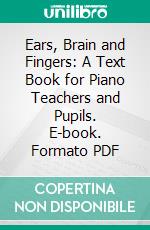 Ears, Brain and Fingers: A Text Book for Piano Teachers and Pupils. E-book. Formato PDF ebook di Howard Wells