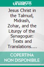 Jesus Christ in the Talmud, Midrash, Zohar, and the Liturgy of the Synagogue: Texts and Translations. E-book. Formato PDF ebook