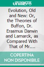 Evolution, Old and New: Or, the Theories of Buffon, Dr. Erasmus Darwin and Lamarck, as Compared With That of Mr. Charles Darwin. E-book. Formato PDF ebook