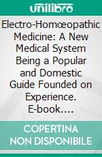 Electro-Homœopathic Medicine: A New Medical System Being a Popular and Domestic Guide Founded on Experience. E-book. Formato PDF ebook di César Mattei