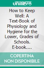 How to Keep Well: A Text-Book of Physiology and Hygiene for the Lower, Grades of Schools. E-book. Formato PDF ebook