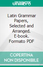 Latin Grammar Papers, Selected and Arranged. E-book. Formato PDF ebook