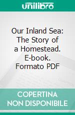 Our Inland Sea: The Story of a Homestead. E-book. Formato PDF ebook