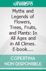 Myths and Legends of Flowers, Trees, Fruits, and Plants: In All Ages and in All Climes. E-book. Formato PDF ebook di Charles M. Skinner