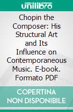 Chopin the Composer: His Structural Art and Its Influence on Contemporaneous Music. E-book. Formato PDF ebook di Edgar Stillman Kelley