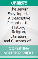 The Jewish Encyclopedia: A Descriptive Record of the History, Religion, Literature, and Customs of the Jewish People From the Earliest Times to the Present Day. E-book. Formato PDF ebook