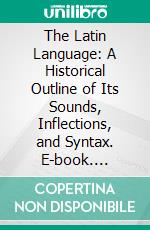 The Latin Language: A Historical Outline of Its Sounds, Inflections, and Syntax. E-book. Formato PDF ebook di Charles Edwin Bennett