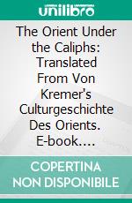 The Orient Under the Caliphs: Translated From Von Kremer's Culturgeschichte Des Orients. E-book. Formato PDF ebook