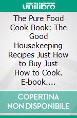 The Pure Food Cook Book: The Good Housekeeping Recipes Just How to Buy Just How to Cook. E-book. Formato PDF ebook