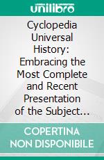 Cyclopedia Universal History: Embracing the Most Complete and Recent Presentation of the Subject in Two Principal Parts or Divisions of More Than Six Thousand Pages. E-book. Formato PDF ebook