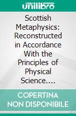 Scottish Metaphysics: Reconstructed in Accordance With the Principles of Physical Science. E-book. Formato PDF ebook