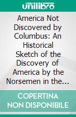 America Not Discovered by Columbus: An Historical Sketch of the Discovery of America by the Norsemen in the Tenth Century. E-book. Formato PDF ebook di Rasmus B. Anderson