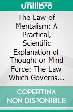 The Law of Mentalism: A Practical, Scientific Explanation of Thought or Mind Force: The Law Which Governs All Mental and Physical Action and Phenomena: The Cause of Life and Death. E-book. Formato PDF ebook