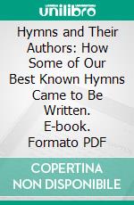 Hymns and Their Authors: How Some of Our Best Known Hymns Came to Be Written. E-book. Formato PDF ebook