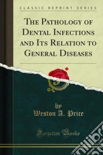 The Pathology of Dental Infections and Its Relation to General Diseases. E-book. Formato PDF ebook di Weston A. Price