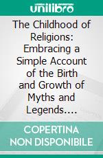 The Childhood of Religions: Embracing a Simple Account of the Birth and Growth of Myths and Legends. E-book. Formato PDF ebook di Edward Clodd