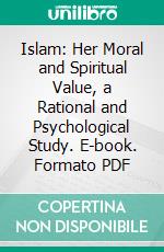 Islam: Her Moral and Spiritual Value, a Rational and Psychological Study. E-book. Formato PDF ebook