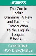 The Comic English Grammar: A New and Facetious Introduction to the English Tongue. E-book. Formato PDF ebook