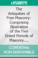The Antiquities of Free-Masonry: Comprising Illustration of the Five Grand Periods of Masonry. E-book. Formato PDF ebook