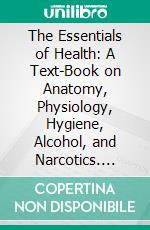 The Essentials of Health: A Text-Book on Anatomy, Physiology, Hygiene, Alcohol, and Narcotics. E-book. Formato PDF ebook