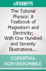 The Tutorial Physics: A Textbook of Magnetism and Electricity; With One Hundred and Seventy Illustrations and Numerous Examples. E-book. Formato PDF ebook
