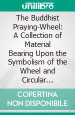 The Buddhist Praying-Wheel: A Collection of Material Bearing Upon the Symbolism of the Wheel and Circular Movements in Custom and Religious Ritual. E-book. Formato PDF