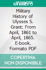 Military History of Ulysses S. Grant: From April, 1861 to April, 1865. E-book. Formato PDF ebook